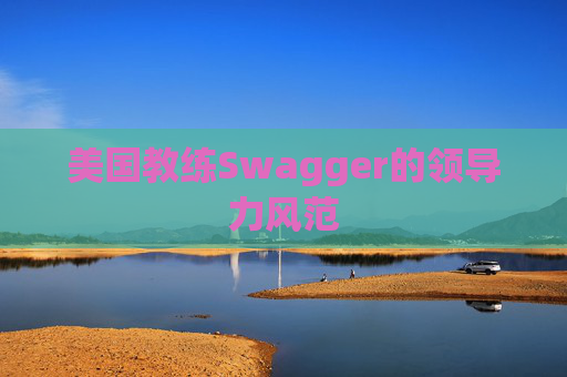 美国教练Swagger的领导力风范 美国教练Swagger的领导力风范